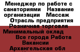 Менеджер по работе с санаториями › Название организации ­ Массаж 23 › Отрасль предприятия ­ Розничная торговля › Минимальный оклад ­ 60 000 - Все города Работа » Вакансии   . Архангельская обл.,Коряжма г.